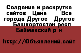 Создание и раскрутка сайтов › Цена ­ 1 - Все города Другое » Другое   . Башкортостан респ.,Баймакский р-н